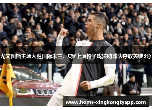 尤文图斯主场大胜国际米兰，C罗上演帽子戏法助球队夺取关键3分