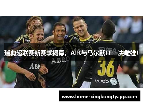 瑞典超联赛新赛季揭幕，AIK与马尔默FF一决雌雄！