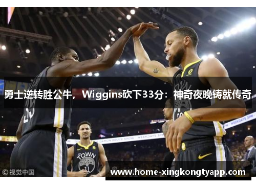 勇士逆转胜公牛，Wiggins砍下33分：神奇夜晚铸就传奇