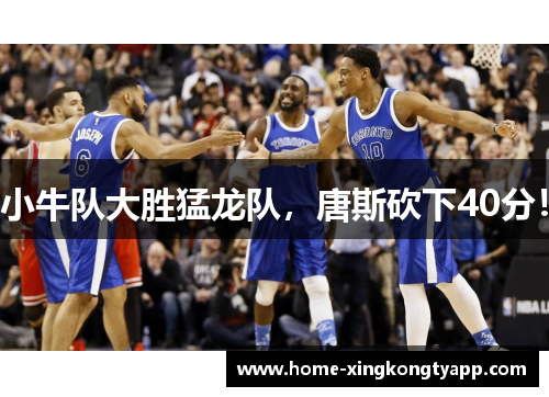 小牛队大胜猛龙队，唐斯砍下40分！