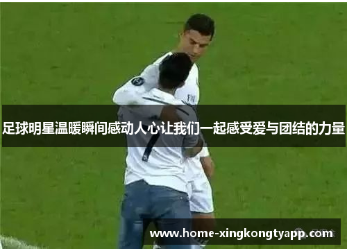 足球明星温暖瞬间感动人心让我们一起感受爱与团结的力量