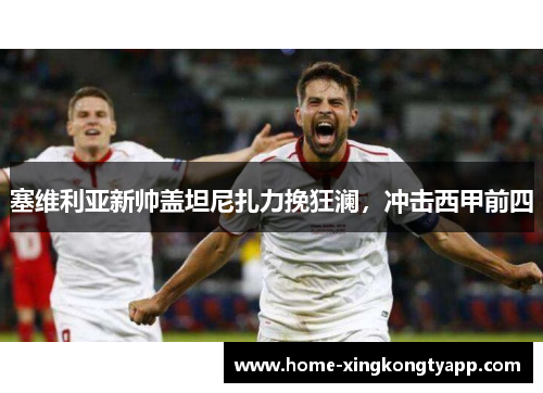 塞维利亚新帅盖坦尼扎力挽狂澜，冲击西甲前四