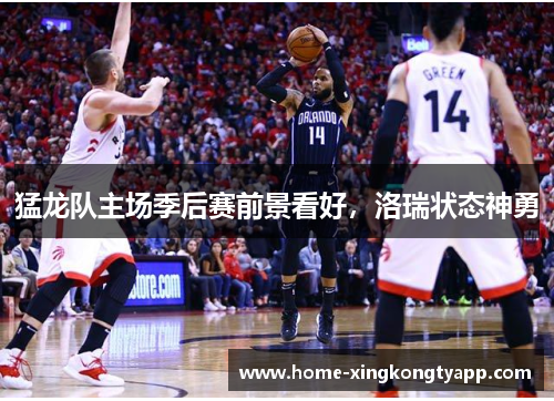 猛龙队主场季后赛前景看好，洛瑞状态神勇