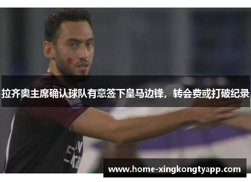 拉齐奥主席确认球队有意签下皇马边锋，转会费或打破纪录