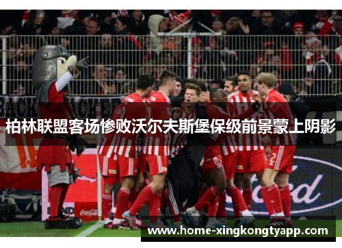 柏林联盟客场惨败沃尔夫斯堡保级前景蒙上阴影